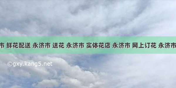 永济市 鲜花配送 永济市 送花 永济市 实体花店 永济市 网上订花 永济市 同城