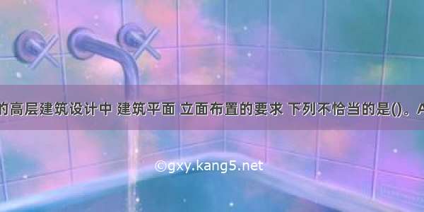 在地震区的高层建筑设计中 建筑平面 立面布置的要求 下列不恰当的是()。A.建筑的平