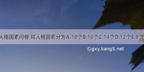 卡特尔人格因素问卷 将人格因素分为A.18个B.16个C.14个D.12个E.8个ABCDE