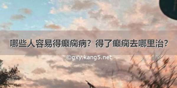 哪些人容易得癫痫病？得了癫痫去哪里治？