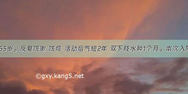 患者男 65岁。反复咳嗽 咳痰 活动后气短2年 双下肢水肿1个月。本次入院上述症