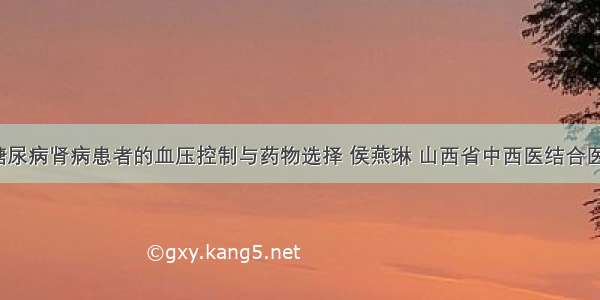 「治疗」糖尿病肾病患者的血压控制与药物选择 侯燕琳 山西省中西医结合医院肾病一科