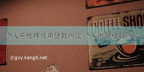 个人无抵押信用贷款协议 个人抵押借款协议