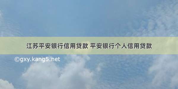 江苏平安银行信用贷款 平安银行个人信用贷款