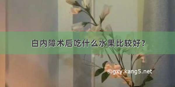 白内障术后吃什么水果比较好？