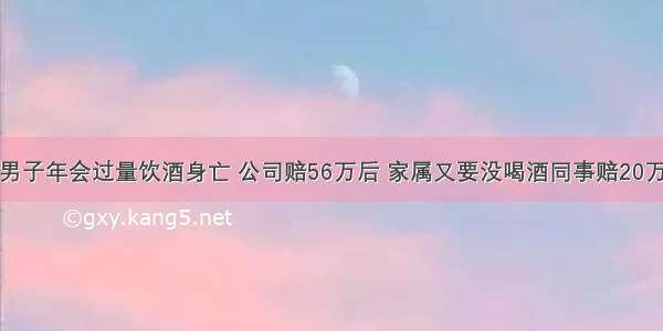 男子年会过量饮酒身亡 公司赔56万后 家属又要没喝酒同事赔20万