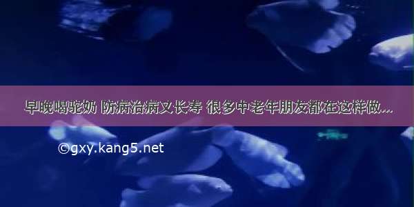 早晚喝驼奶 防病治病又长寿 很多中老年朋友都在这样做...