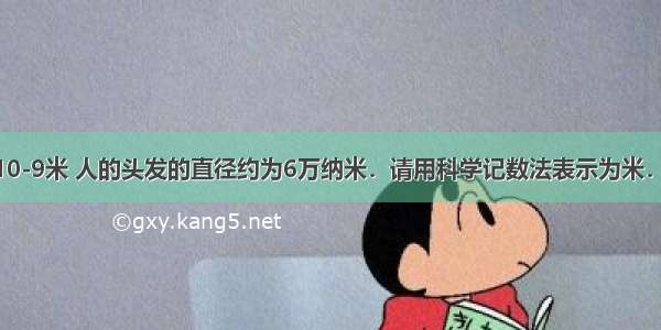 已知1纳米=10-9米 人的头发的直径约为6万纳米．请用科学记数法表示为米．A.6×10-7B.