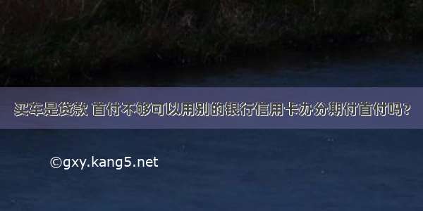 买车是贷款 首付不够可以用别的银行信用卡办分期付首付吗？