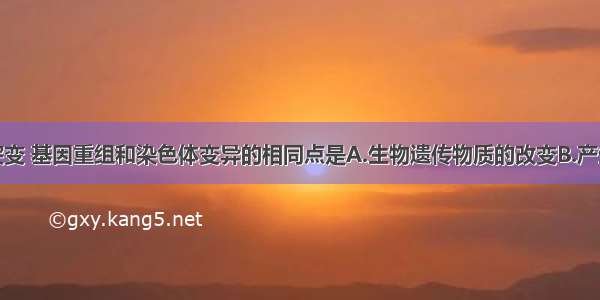 单选题基因突变 基因重组和染色体变异的相同点是A.生物遗传物质的改变B.产生的变异均对