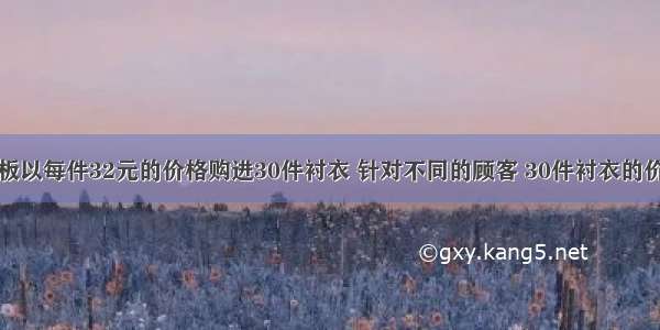 某服装店老板以每件32元的价格购进30件衬衣 针对不同的顾客 30件衬衣的价格不完全相