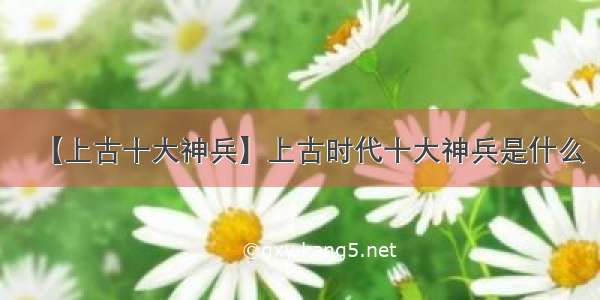 【上古十大神兵】上古时代十大神兵是什么