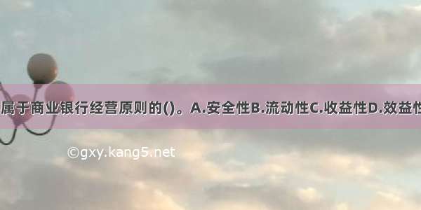 以下不属于商业银行经营原则的()。A.安全性B.流动性C.收益性D.效益性ABCD