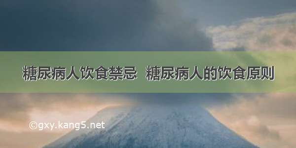 糖尿病人饮食禁忌  糖尿病人的饮食原则