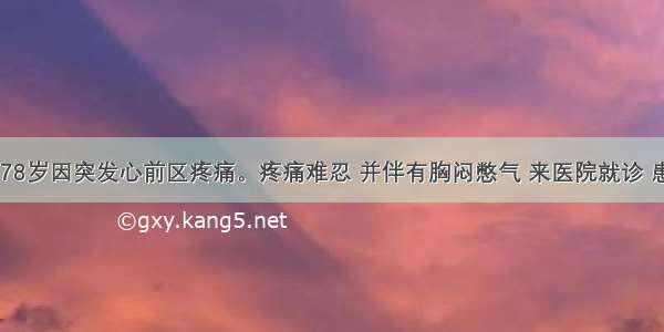 患者男性.78岁因突发心前区疼痛。疼痛难忍 并伴有胸闷憋气 来医院就诊 患者既往有