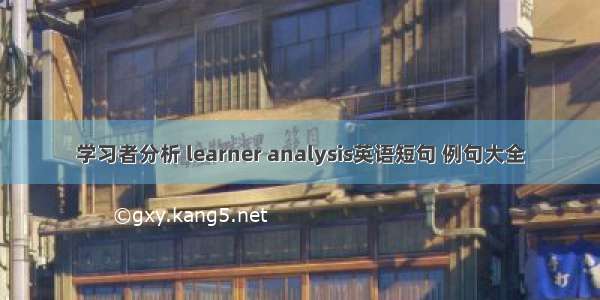 学习者分析 learner analysis英语短句 例句大全