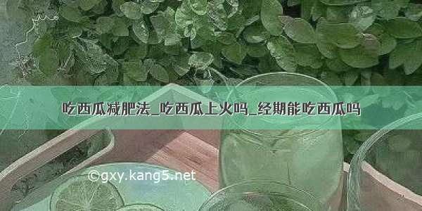 吃西瓜减肥法_吃西瓜上火吗_经期能吃西瓜吗