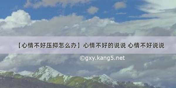 【心情不好压抑怎么办】心情不好的说说 心情不好说说