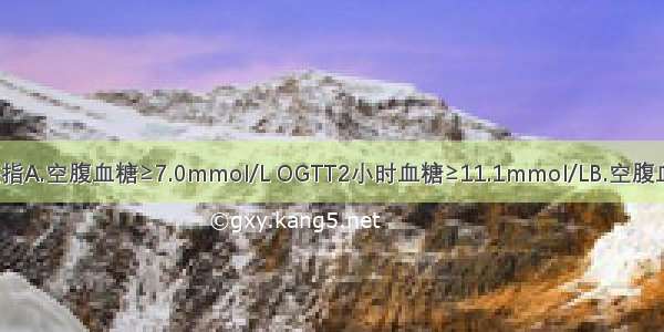 糖耐量减低是指A.空腹血糖≥7.0mmol/L OGTT2小时血糖≥11.1mmol/LB.空腹血糖≥7.0mmo