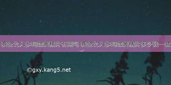 赛金戈人参玛咖黄精片有用吗 赛金戈人参玛咖黄精片多少钱一盒