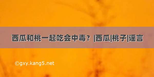 西瓜和桃一起吃会中毒？|西瓜|桃子|谣言