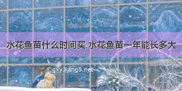 水花鱼苗什么时间买 水花鱼苗一年能长多大