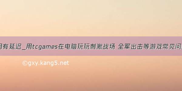 tcgames使用有延迟_用tcgames在电脑玩玩刺激战场 全军出击等游戏常见问题解决方案...