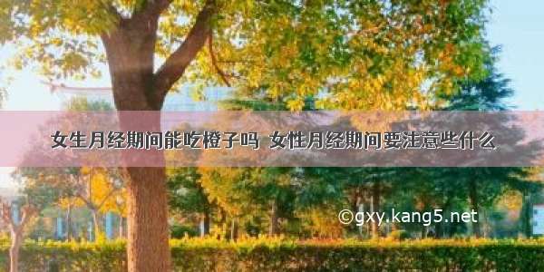 女生月经期间能吃橙子吗  女性月经期间要注意些什么