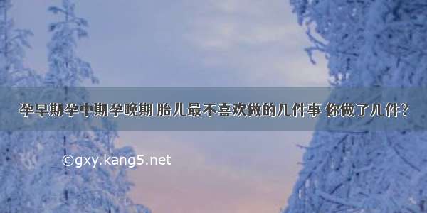 孕早期孕中期孕晚期 胎儿最不喜欢做的几件事 你做了几件？