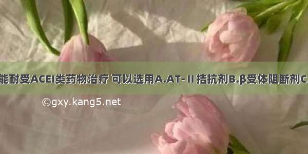 如该患者不能耐受ACEI类药物治疗 可以选用A.AT-Ⅱ拮抗剂B.β受体阻断剂C.强心苷D.米