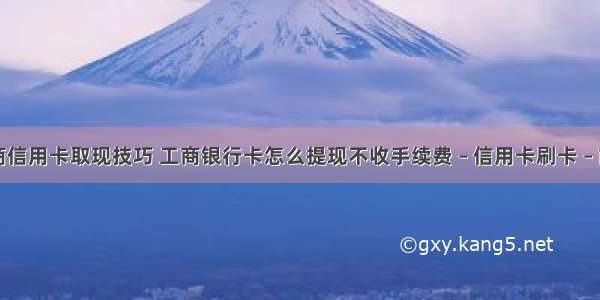 工商信用卡取现技巧 工商银行卡怎么提现不收手续费 – 信用卡刷卡 – 前端