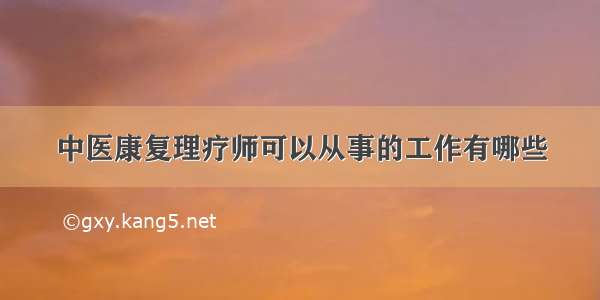 中医康复理疗师可以从事的工作有哪些