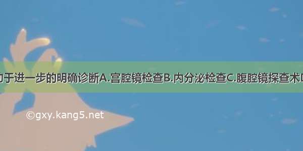 以下哪项有助于进一步的明确诊断A.宫腔镜检查B.内分泌检查C.腹腔镜探查术D.诊断性刮宫