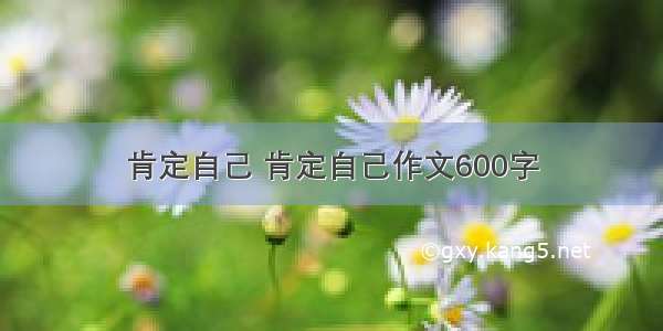 肯定自己 肯定自己作文600字