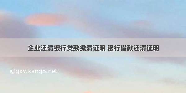 企业还清银行贷款缴清证明 银行借款还清证明