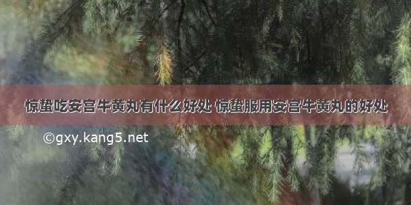 惊蛰吃安宫牛黄丸有什么好处 惊蛰服用安宫牛黄丸的好处