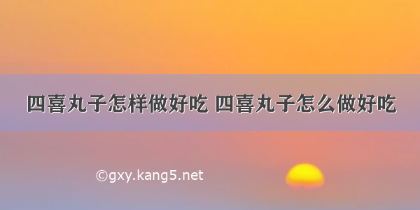 四喜丸子怎样做好吃 四喜丸子怎么做好吃