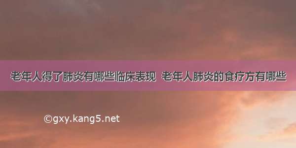 老年人得了肺炎有哪些临床表现  老年人肺炎的食疗方有哪些