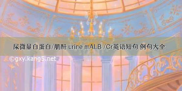 尿微量白蛋白/肌酐 urine mALB /Cr英语短句 例句大全