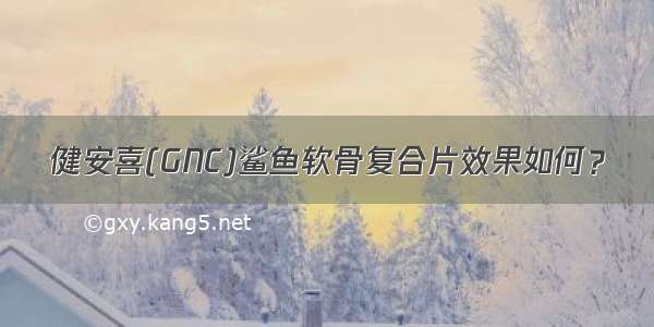 健安喜(GNC)鲨鱼软骨复合片效果如何？