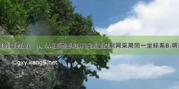 矿井联系测量的目的是(　)。A.使地面和井下测量控制网采用同一坐标系B.将地面的平面测