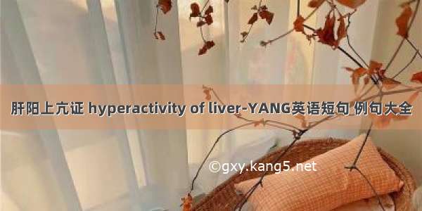 肝阳上亢证 hyperactivity of liver-YANG英语短句 例句大全