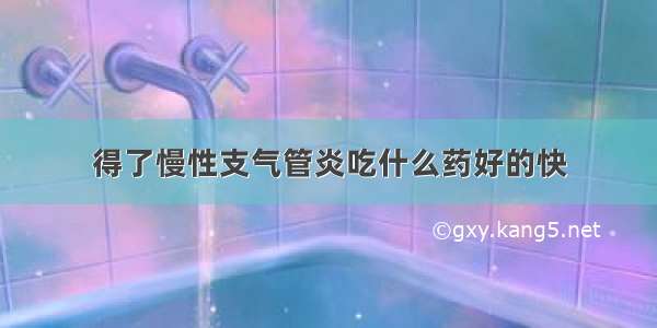 得了慢性支气管炎吃什么药好的快