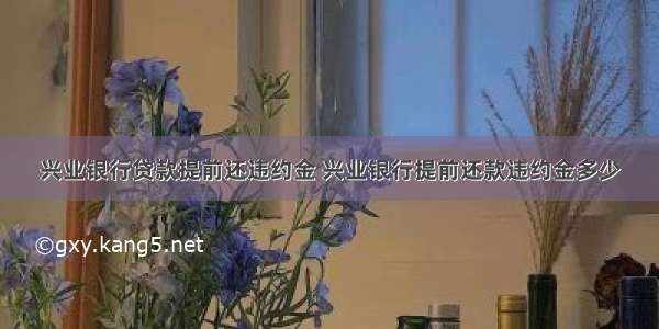 兴业银行贷款提前还违约金 兴业银行提前还款违约金多少