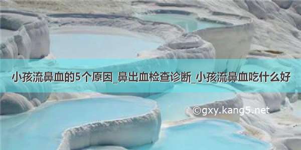 小孩流鼻血的5个原因_鼻出血检查诊断_小孩流鼻血吃什么好