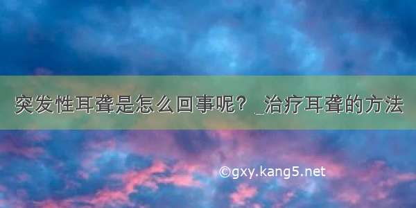 突发性耳聋是怎么回事呢？_治疗耳聋的方法