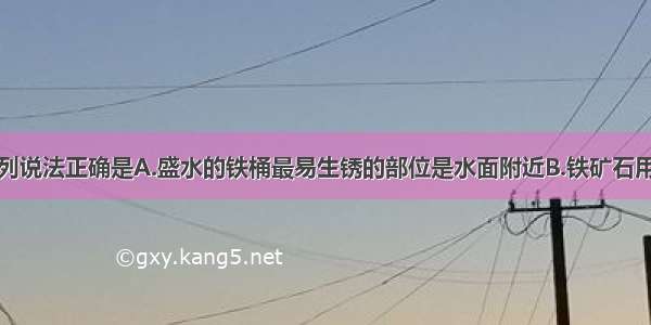 单选题下列说法正确是A.盛水的铁桶最易生锈的部位是水面附近B.铁矿石用于炼铁是