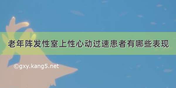 老年阵发性室上性心动过速患者有哪些表现