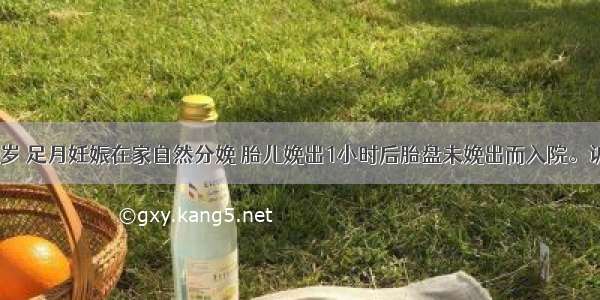 经产妇 29岁 足月妊娠在家自然分娩 胎儿娩出1小时后胎盘未娩出而入院。诉产时顺利