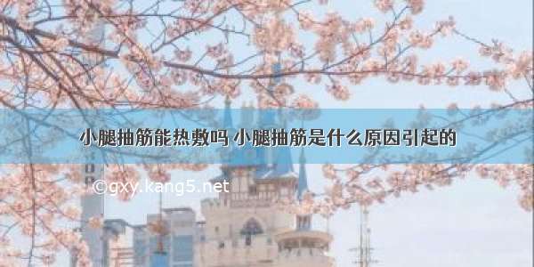 小腿抽筋能热敷吗 小腿抽筋是什么原因引起的